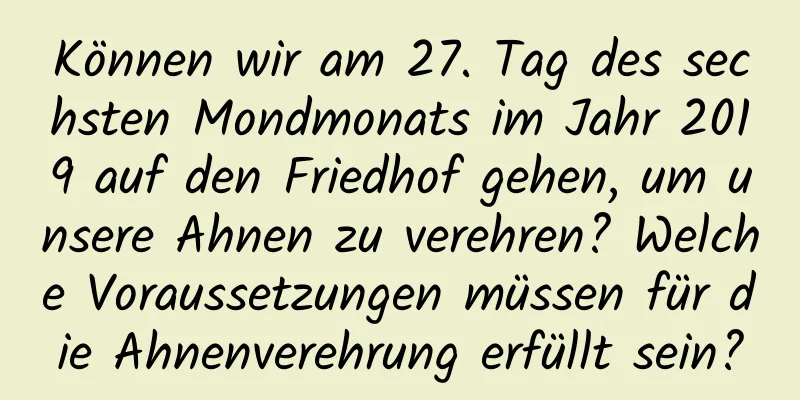 Können wir am 27. Tag des sechsten Mondmonats im Jahr 2019 auf den Friedhof gehen, um unsere Ahnen zu verehren? Welche Voraussetzungen müssen für die Ahnenverehrung erfüllt sein?