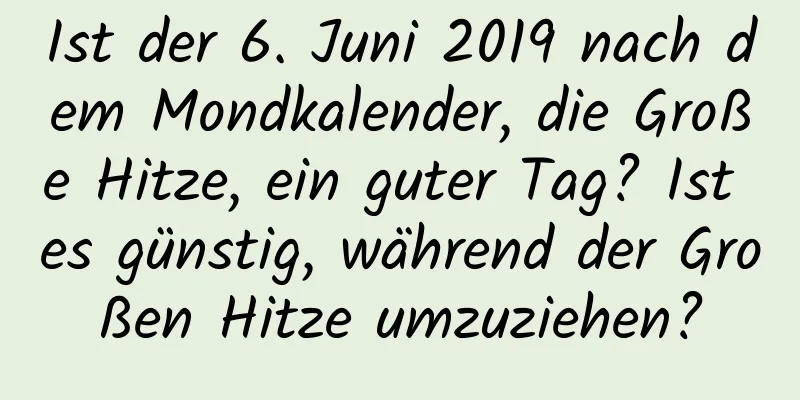 Ist der 6. Juni 2019 nach dem Mondkalender, die Große Hitze, ein guter Tag? Ist es günstig, während der Großen Hitze umzuziehen?