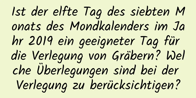 Ist der elfte Tag des siebten Monats des Mondkalenders im Jahr 2019 ein geeigneter Tag für die Verlegung von Gräbern? Welche Überlegungen sind bei der Verlegung zu berücksichtigen?