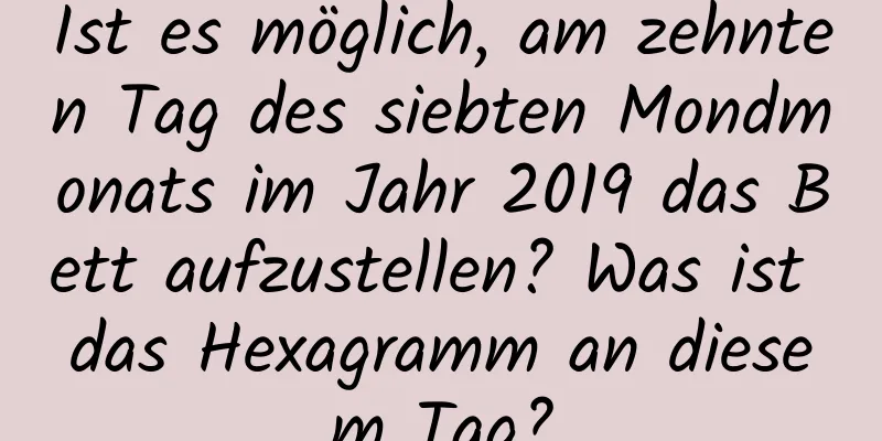 Ist es möglich, am zehnten Tag des siebten Mondmonats im Jahr 2019 das Bett aufzustellen? Was ist das Hexagramm an diesem Tag?