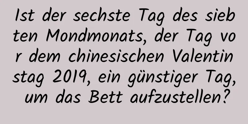 Ist der sechste Tag des siebten Mondmonats, der Tag vor dem chinesischen Valentinstag 2019, ein günstiger Tag, um das Bett aufzustellen?