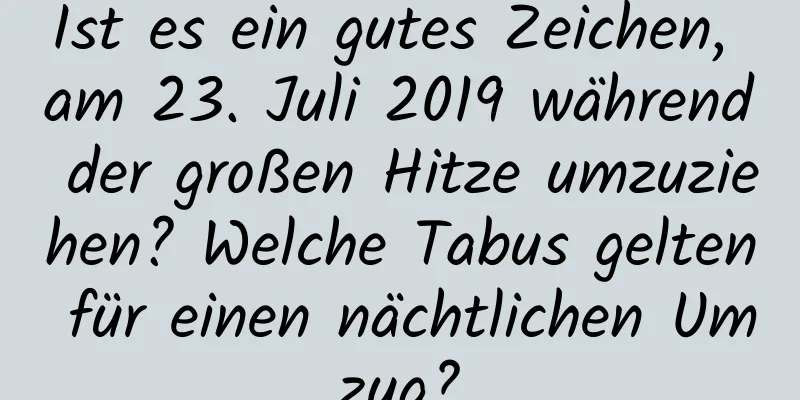 Ist es ein gutes Zeichen, am 23. Juli 2019 während der großen Hitze umzuziehen? Welche Tabus gelten für einen nächtlichen Umzug?