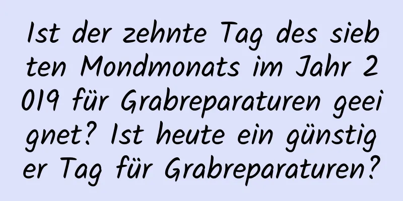 Ist der zehnte Tag des siebten Mondmonats im Jahr 2019 für Grabreparaturen geeignet? Ist heute ein günstiger Tag für Grabreparaturen?