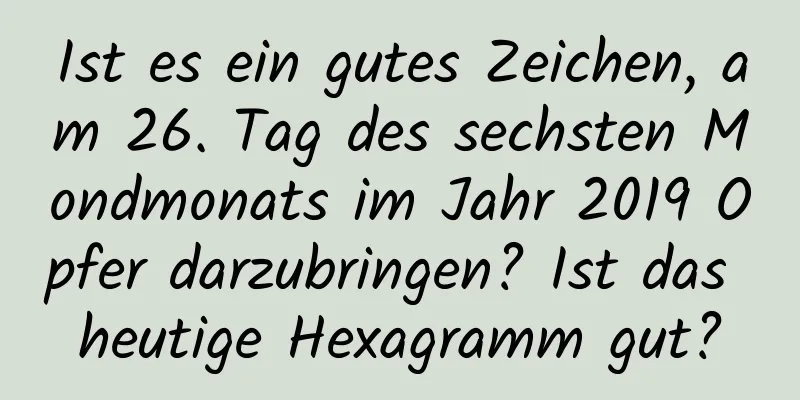 Ist es ein gutes Zeichen, am 26. Tag des sechsten Mondmonats im Jahr 2019 Opfer darzubringen? Ist das heutige Hexagramm gut?