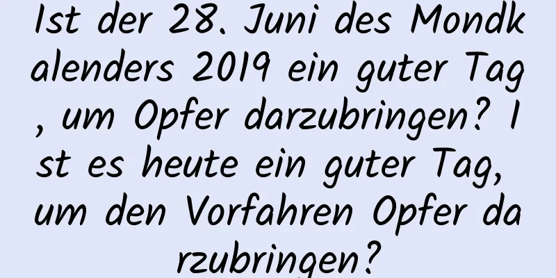 Ist der 28. Juni des Mondkalenders 2019 ein guter Tag, um Opfer darzubringen? Ist es heute ein guter Tag, um den Vorfahren Opfer darzubringen?