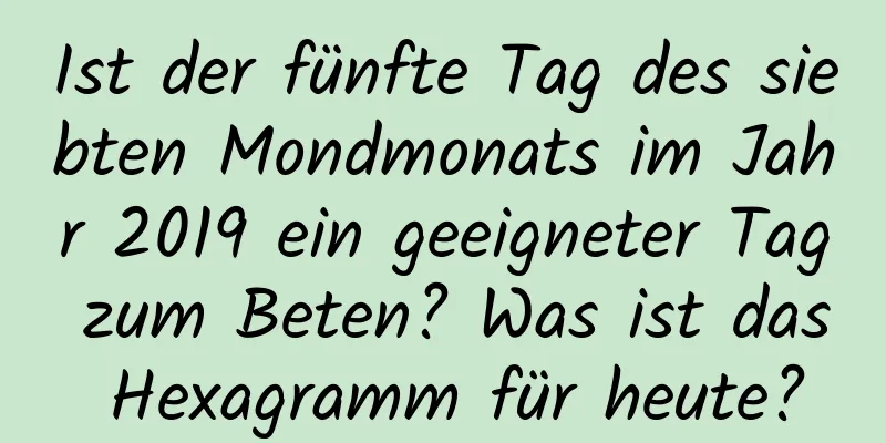 Ist der fünfte Tag des siebten Mondmonats im Jahr 2019 ein geeigneter Tag zum Beten? Was ist das Hexagramm für heute?