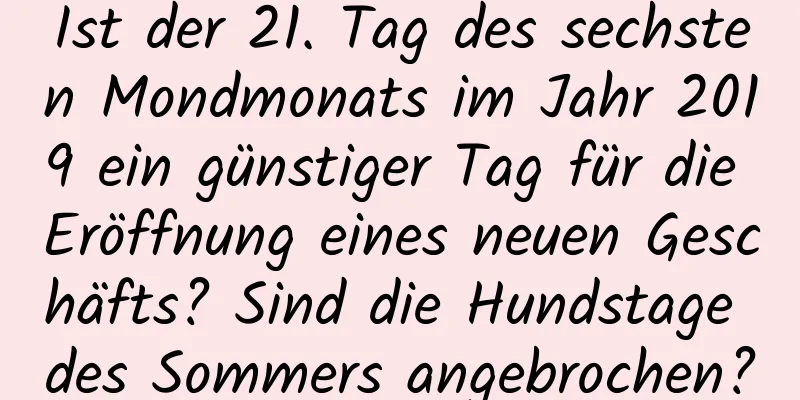 Ist der 21. Tag des sechsten Mondmonats im Jahr 2019 ein günstiger Tag für die Eröffnung eines neuen Geschäfts? Sind die Hundstage des Sommers angebrochen?