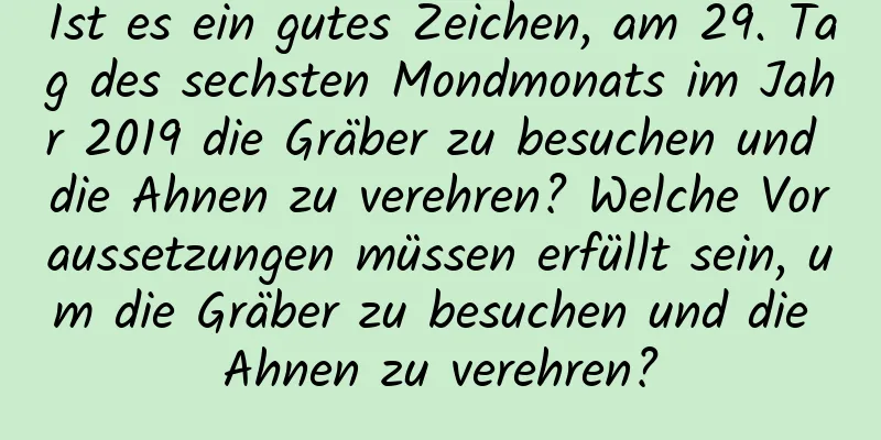 Ist es ein gutes Zeichen, am 29. Tag des sechsten Mondmonats im Jahr 2019 die Gräber zu besuchen und die Ahnen zu verehren? Welche Voraussetzungen müssen erfüllt sein, um die Gräber zu besuchen und die Ahnen zu verehren?