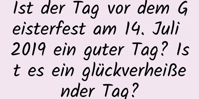 Ist der Tag vor dem Geisterfest am 14. Juli 2019 ein guter Tag? Ist es ein glückverheißender Tag?