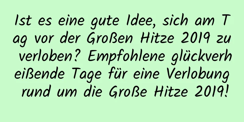 Ist es eine gute Idee, sich am Tag vor der Großen Hitze 2019 zu verloben? Empfohlene glückverheißende Tage für eine Verlobung rund um die Große Hitze 2019!