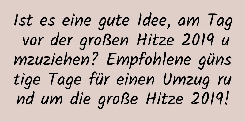 Ist es eine gute Idee, am Tag vor der großen Hitze 2019 umzuziehen? Empfohlene günstige Tage für einen Umzug rund um die große Hitze 2019!