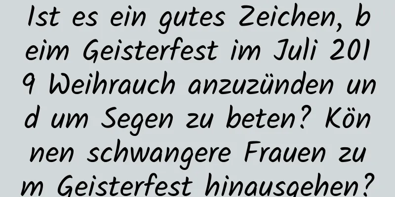 Ist es ein gutes Zeichen, beim Geisterfest im Juli 2019 Weihrauch anzuzünden und um Segen zu beten? Können schwangere Frauen zum Geisterfest hinausgehen?