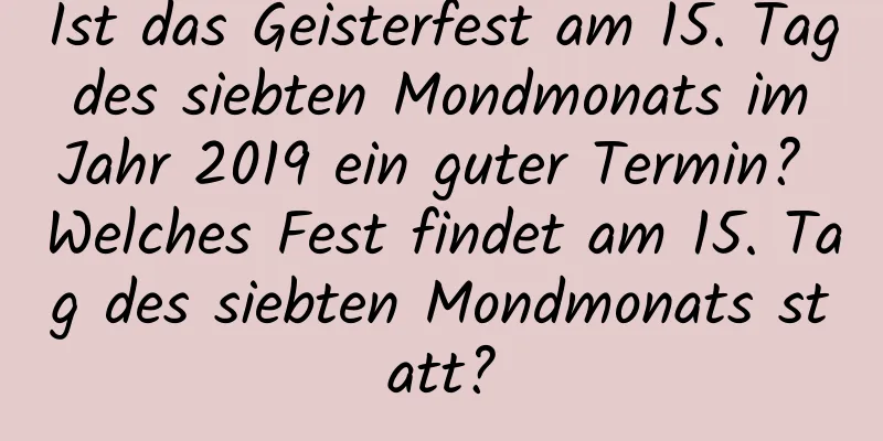 Ist das Geisterfest am 15. Tag des siebten Mondmonats im Jahr 2019 ein guter Termin? Welches Fest findet am 15. Tag des siebten Mondmonats statt?