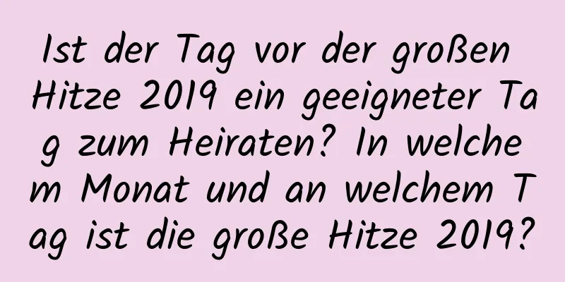 Ist der Tag vor der großen Hitze 2019 ein geeigneter Tag zum Heiraten? In welchem ​​Monat und an welchem ​​Tag ist die große Hitze 2019?