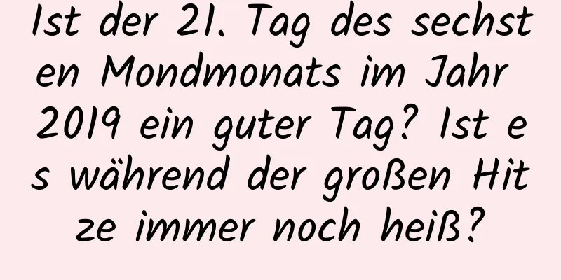 Ist der 21. Tag des sechsten Mondmonats im Jahr 2019 ein guter Tag? Ist es während der großen Hitze immer noch heiß?