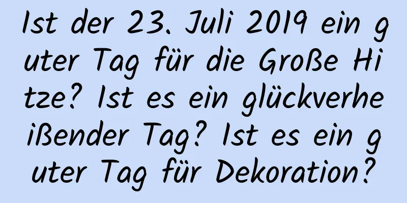 Ist der 23. Juli 2019 ein guter Tag für die Große Hitze? Ist es ein glückverheißender Tag? Ist es ein guter Tag für Dekoration?