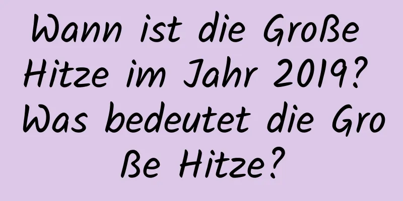 Wann ist die Große Hitze im Jahr 2019? Was bedeutet die Große Hitze?