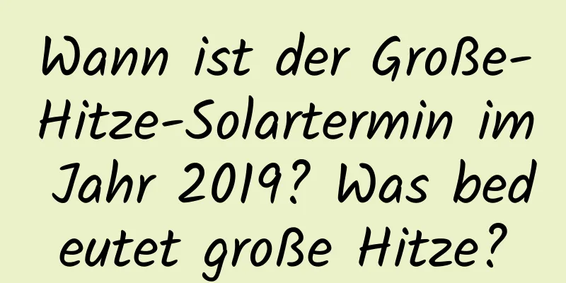 Wann ist der Große-Hitze-Solartermin im Jahr 2019? Was bedeutet große Hitze?