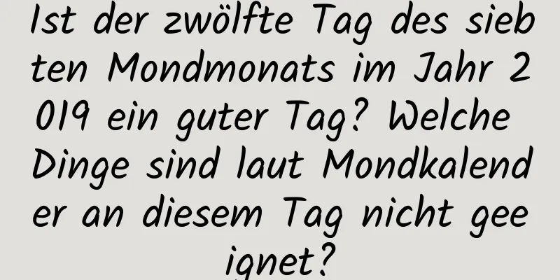 Ist der zwölfte Tag des siebten Mondmonats im Jahr 2019 ein guter Tag? Welche Dinge sind laut Mondkalender an diesem Tag nicht geeignet?