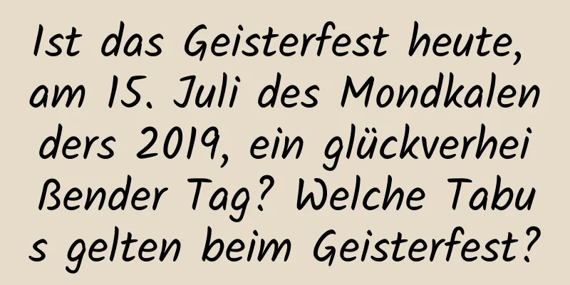 Ist das Geisterfest heute, am 15. Juli des Mondkalenders 2019, ein glückverheißender Tag? Welche Tabus gelten beim Geisterfest?