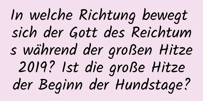 In welche Richtung bewegt sich der Gott des Reichtums während der großen Hitze 2019? Ist die große Hitze der Beginn der Hundstage?