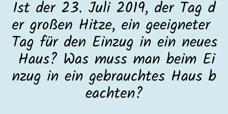 Ist der 23. Juli 2019, der Tag der großen Hitze, ein geeigneter Tag für den Einzug in ein neues Haus? Was muss man beim Einzug in ein gebrauchtes Haus beachten?