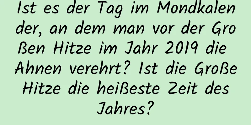 Ist es der Tag im Mondkalender, an dem man vor der Großen Hitze im Jahr 2019 die Ahnen verehrt? Ist die Große Hitze die heißeste Zeit des Jahres?