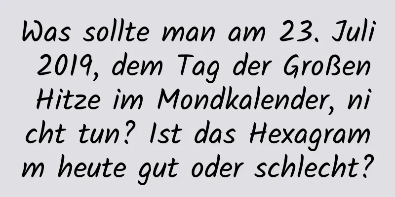 Was sollte man am 23. Juli 2019, dem Tag der Großen Hitze im Mondkalender, nicht tun? Ist das Hexagramm heute gut oder schlecht?