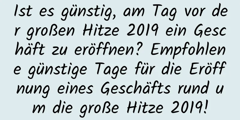 Ist es günstig, am Tag vor der großen Hitze 2019 ein Geschäft zu eröffnen? Empfohlene günstige Tage für die Eröffnung eines Geschäfts rund um die große Hitze 2019!