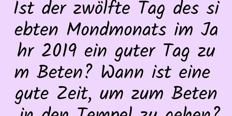 Ist der zwölfte Tag des siebten Mondmonats im Jahr 2019 ein guter Tag zum Beten? Wann ist eine gute Zeit, um zum Beten in den Tempel zu gehen?