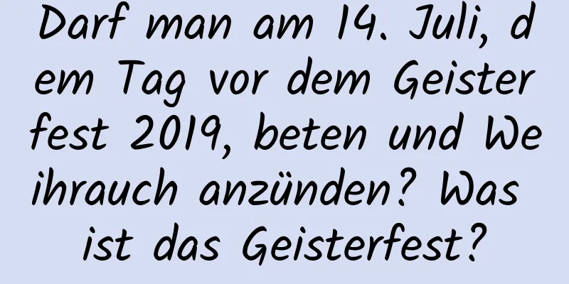 Darf man am 14. Juli, dem Tag vor dem Geisterfest 2019, beten und Weihrauch anzünden? Was ist das Geisterfest?