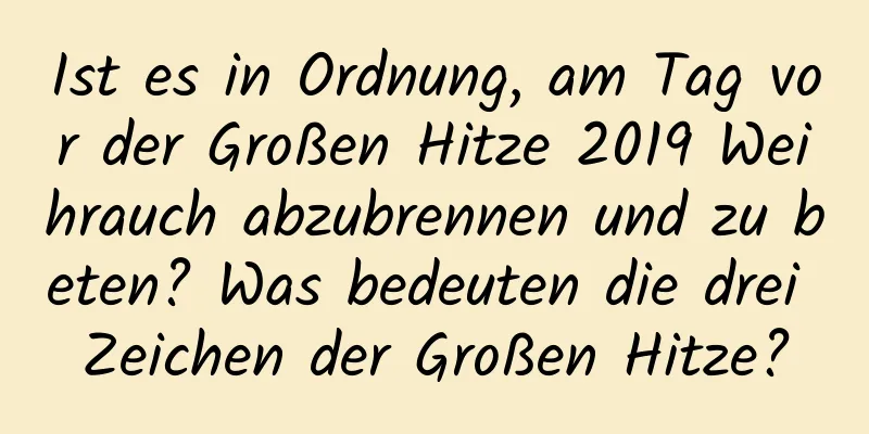 Ist es in Ordnung, am Tag vor der Großen Hitze 2019 Weihrauch abzubrennen und zu beten? Was bedeuten die drei Zeichen der Großen Hitze?