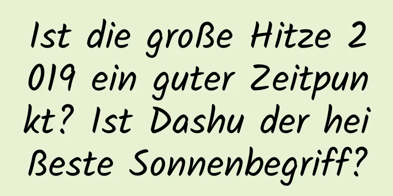 Ist die große Hitze 2019 ein guter Zeitpunkt? Ist Dashu der heißeste Sonnenbegriff?