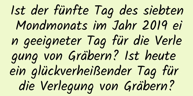 Ist der fünfte Tag des siebten Mondmonats im Jahr 2019 ein geeigneter Tag für die Verlegung von Gräbern? Ist heute ein glückverheißender Tag für die Verlegung von Gräbern?