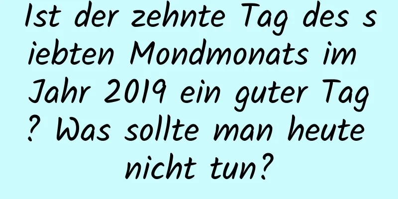 Ist der zehnte Tag des siebten Mondmonats im Jahr 2019 ein guter Tag? Was sollte man heute nicht tun?