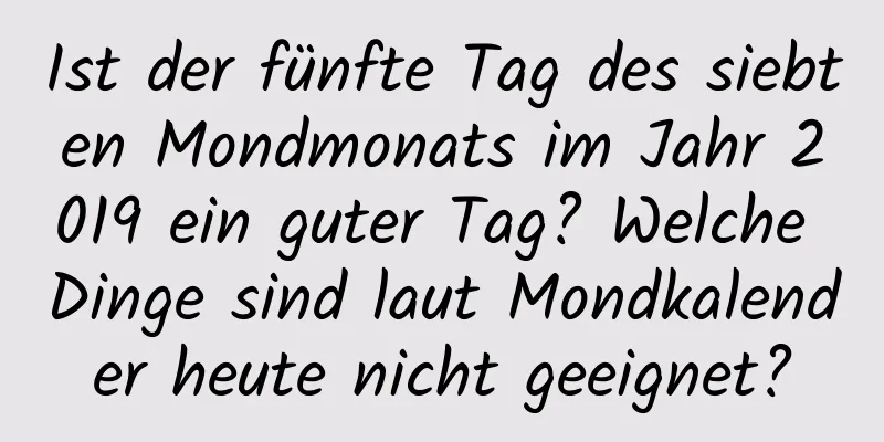 Ist der fünfte Tag des siebten Mondmonats im Jahr 2019 ein guter Tag? Welche Dinge sind laut Mondkalender heute nicht geeignet?