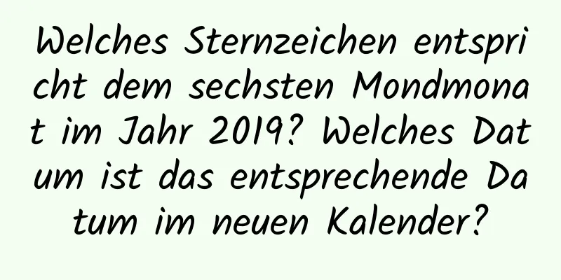 Welches Sternzeichen entspricht dem sechsten Mondmonat im Jahr 2019? Welches Datum ist das entsprechende Datum im neuen Kalender?