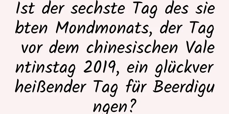 Ist der sechste Tag des siebten Mondmonats, der Tag vor dem chinesischen Valentinstag 2019, ein glückverheißender Tag für Beerdigungen?