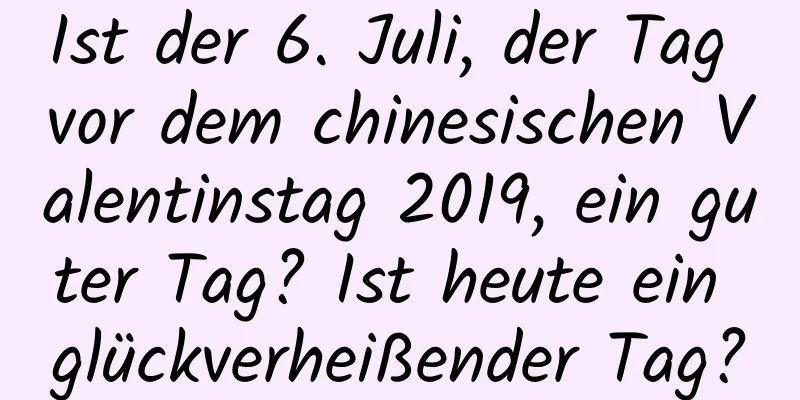 Ist der 6. Juli, der Tag vor dem chinesischen Valentinstag 2019, ein guter Tag? Ist heute ein glückverheißender Tag?