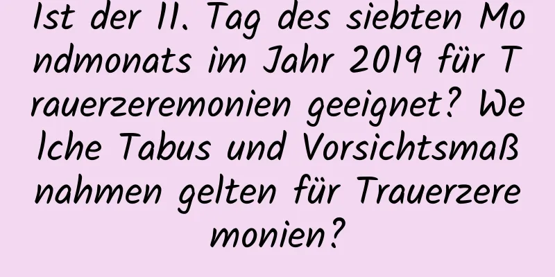 Ist der 11. Tag des siebten Mondmonats im Jahr 2019 für Trauerzeremonien geeignet? Welche Tabus und Vorsichtsmaßnahmen gelten für Trauerzeremonien?