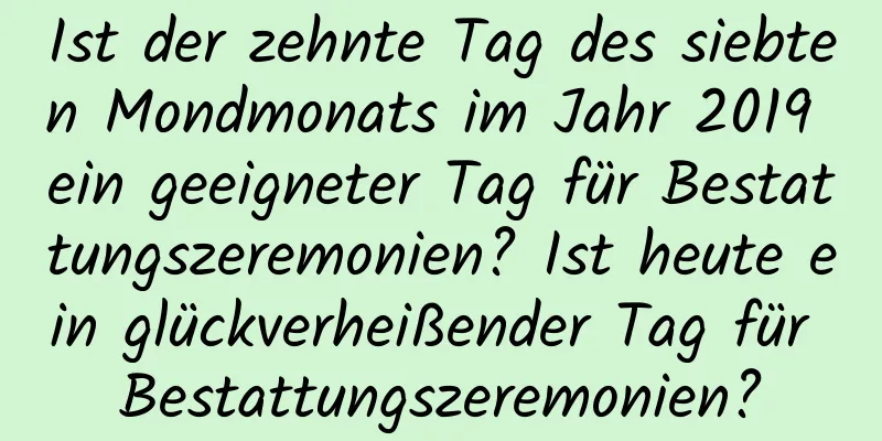 Ist der zehnte Tag des siebten Mondmonats im Jahr 2019 ein geeigneter Tag für Bestattungszeremonien? Ist heute ein glückverheißender Tag für Bestattungszeremonien?