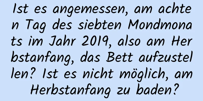 Ist es angemessen, am achten Tag des siebten Mondmonats im Jahr 2019, also am Herbstanfang, das Bett aufzustellen? Ist es nicht möglich, am Herbstanfang zu baden?