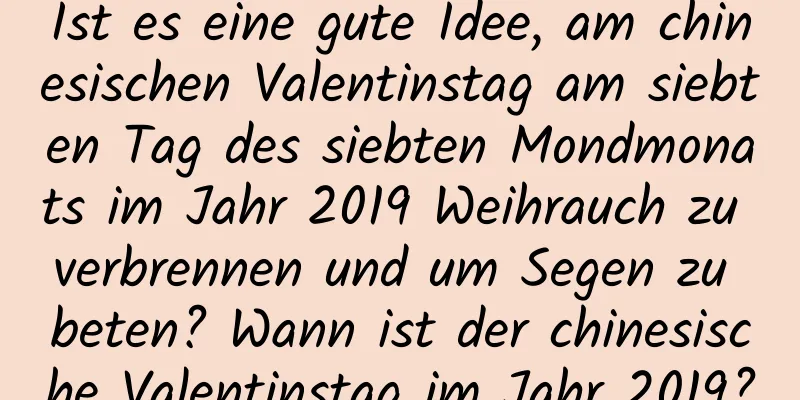 Ist es eine gute Idee, am chinesischen Valentinstag am siebten Tag des siebten Mondmonats im Jahr 2019 Weihrauch zu verbrennen und um Segen zu beten? Wann ist der chinesische Valentinstag im Jahr 2019?