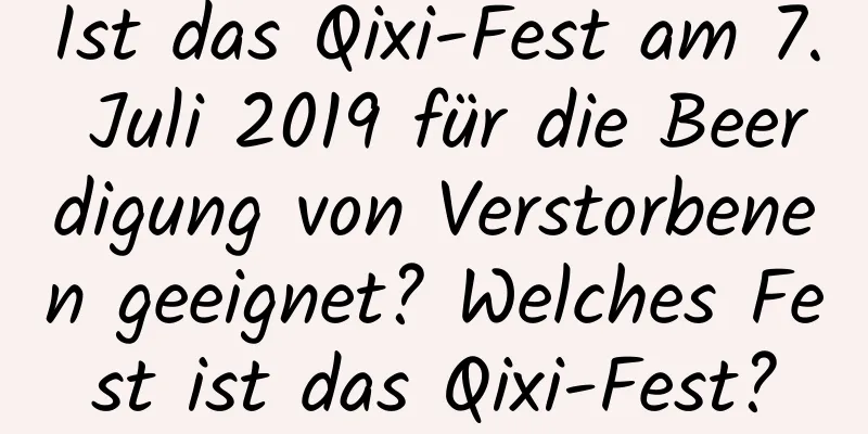 Ist das Qixi-Fest am 7. Juli 2019 für die Beerdigung von Verstorbenen geeignet? Welches Fest ist das Qixi-Fest?