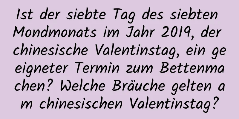 Ist der siebte Tag des siebten Mondmonats im Jahr 2019, der chinesische Valentinstag, ein geeigneter Termin zum Bettenmachen? Welche Bräuche gelten am chinesischen Valentinstag?