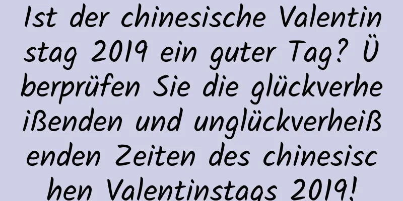 Ist der chinesische Valentinstag 2019 ein guter Tag? Überprüfen Sie die glückverheißenden und unglückverheißenden Zeiten des chinesischen Valentinstags 2019!