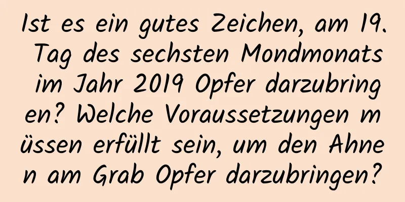 Ist es ein gutes Zeichen, am 19. Tag des sechsten Mondmonats im Jahr 2019 Opfer darzubringen? Welche Voraussetzungen müssen erfüllt sein, um den Ahnen am Grab Opfer darzubringen?