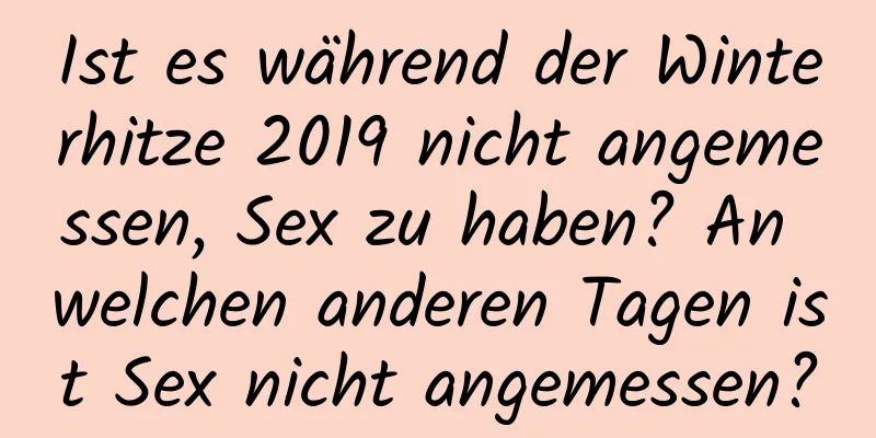 Ist es während der Winterhitze 2019 nicht angemessen, Sex zu haben? An welchen anderen Tagen ist Sex nicht angemessen?