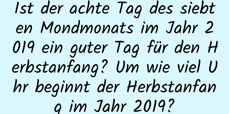 Ist der achte Tag des siebten Mondmonats im Jahr 2019 ein guter Tag für den Herbstanfang? Um wie viel Uhr beginnt der Herbstanfang im Jahr 2019?