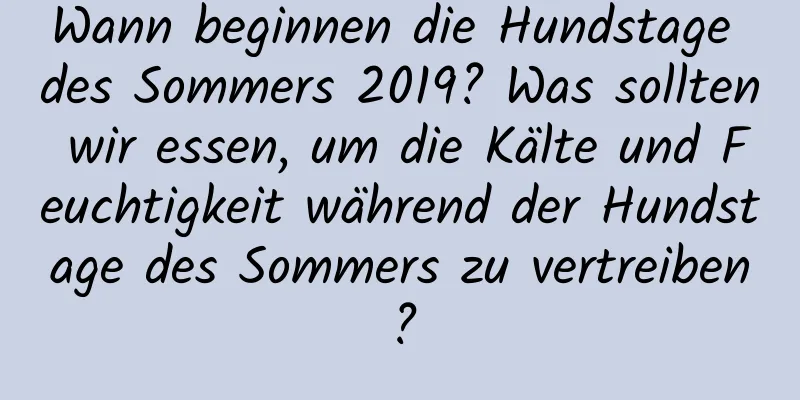 Wann beginnen die Hundstage des Sommers 2019? Was sollten wir essen, um die Kälte und Feuchtigkeit während der Hundstage des Sommers zu vertreiben?